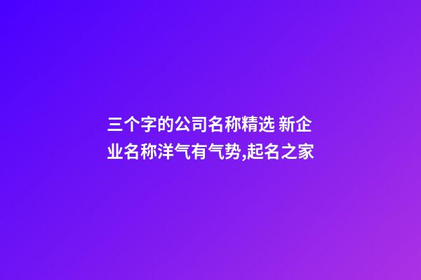 三个字的公司名称精选 新企业名称洋气有气势,起名之家-第1张-公司起名-玄机派